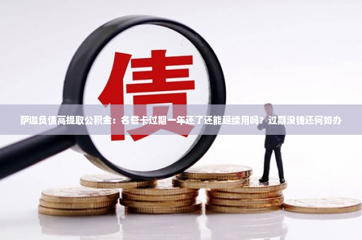 萨迦负债高提取公积金：名誉卡过期一年还了还能延续用吗？过期没钱还何如办