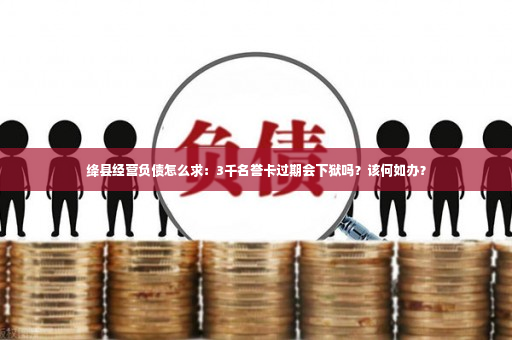 绛县经营负债怎么求：3千名誉卡过期会下狱吗？该何如办？