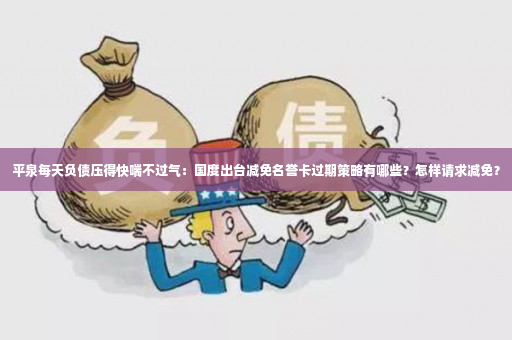 平泉每天负债压得快喘不过气：国度出台减免名誉卡过期策略有哪些？怎样请求减免？