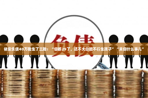 依安负债40万我生了三胎：“你都29了，还不大白能不行生孩子”“关你什么事儿”