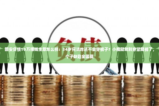 固安负债10万摆摊生意怎么样：34岁何洁咋还不会穿裤子？小粗腿就别穿紧腿裤了，个子缺陷全匿藏