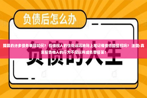 隆昌的许多债务表现如何？ 在债权人的住处远远地贴上笔记催债也能侵权吗？ 法院:真实报告他人的行为不足以构成名誉侵害！