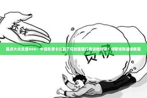 凤庆大众负债400：中信名誉卡过期了何如跟银行商谈收拾呢？停歇挂账请求教程