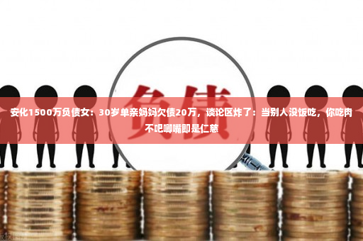 安化1500万负债女：30岁单亲妈妈欠债20万，谈论区炸了：当别人没饭吃，你吃肉不吧唧嘴即是仁慈