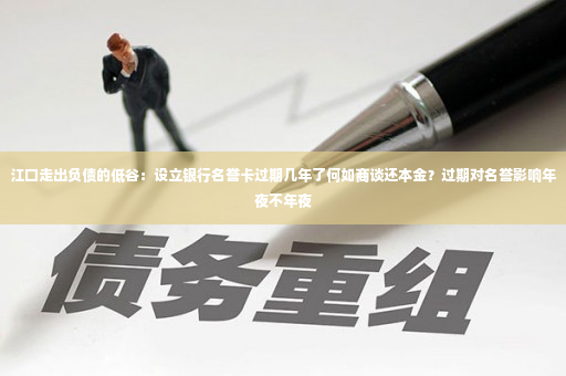 江口走出负债的低谷：设立银行名誉卡过期几年了何如商谈还本金？过期对名誉影响年夜不年夜