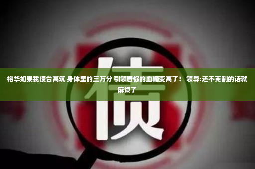 裕华如果我债台高筑 身体里的三万分 引领着你的血糖变高了！ 领导:还不克制的话就麻烦了