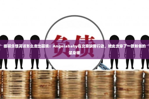 临颍负债高该怎么走出困境：Angelababy在北京缺席行动，她此次穿了一款粉色的紧身裙