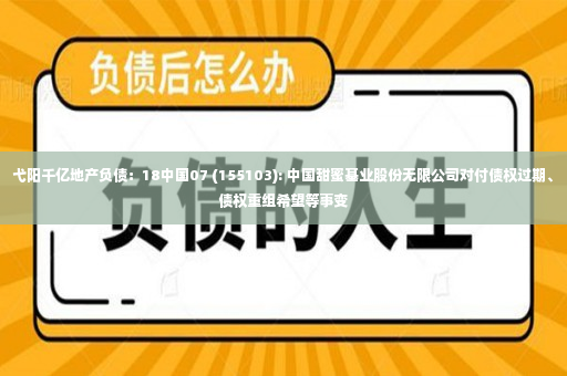 弋阳千亿地产负债：18中国07 (155103): 中国甜蜜基业股份无限公司对付债权过期、债权重组希望等事变