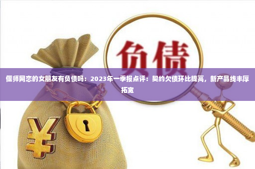 偃师网恋的女朋友有负债吗：2023年一季报点评：契约欠债环比提高，新产品线丰厚拓宽