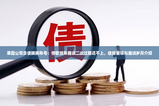 惠阳公司负债换换账号：停歇挂账商谈二次过期还不上，收拾要领与商谈岁月介绍