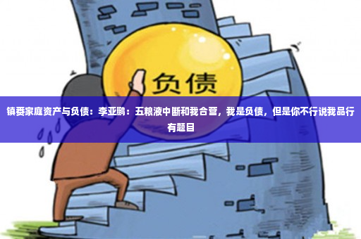 镇赉家庭资产与负债：李亚鹏：五粮液中断和我合营，我是负债，但是你不行说我品行有题目