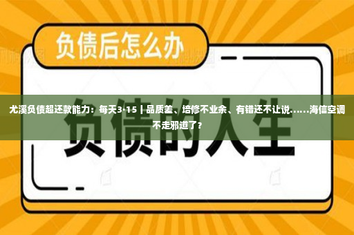 尤溪负债超还款能力：每天3·15丨品质差、培修不业余、有错还不让说……海信空调不走邪道了？