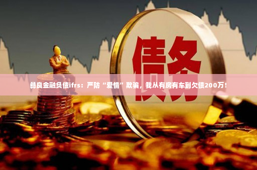 彝良金融负债ifrs：严防“爱情”欺骗，我从有房有车到欠债200万！