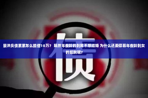 景洪负债累累怎么能借10万？ 既然年夜龄的剩男不想结婚 为什么还要仰慕年夜龄剩女的超脱呢？