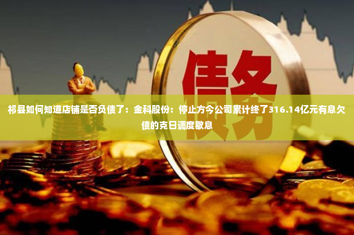 祁县如何知道店铺是否负债了：金科股份：停止方今公司累计终了316.14亿元有息欠债的克日调度歇息