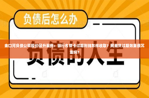 金口河负债公司股价回升案例：银行名誉卡过期利钱怎样收取？网商贷过期效果很沉重吗？