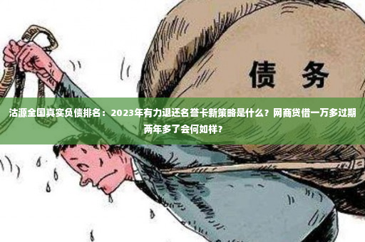 沽源全国真实负债排名：2023年有力退还名誉卡新策略是什么？网商贷借一万多过期两年多了会何如样？