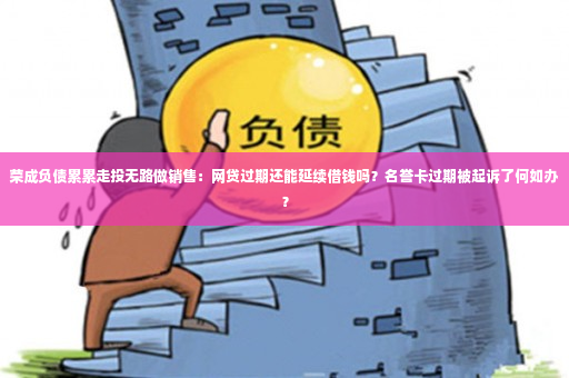 荣成负债累累走投无路做销售：网贷过期还能延续借钱吗？名誉卡过期被起诉了何如办？