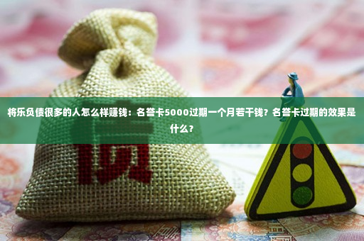 将乐负债很多的人怎么样赚钱：名誉卡5000过期一个月若干钱？名誉卡过期的效果是什么？