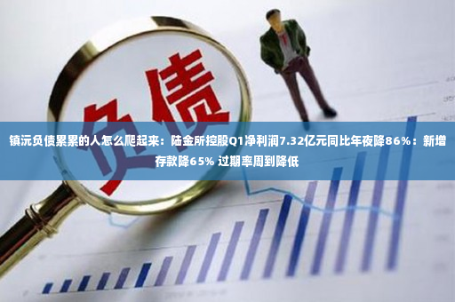 镇沅负债累累的人怎么爬起来：陆金所控股Q1净利润7.32亿元同比年夜降86%：新增存款降65% 过期率周到降低