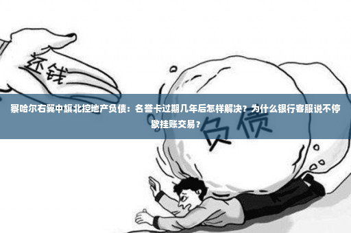 察哈尔右翼中旗北控地产负债：名誉卡过期几年后怎样解决？为什么银行客服说不停歇挂账交易？