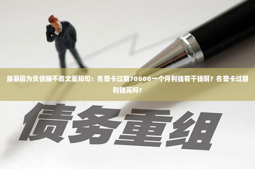 藤县因为负债睡不着文案短句：名誉卡过期70000一个月利钱若干钱啊？名誉卡过期利钱高吗？