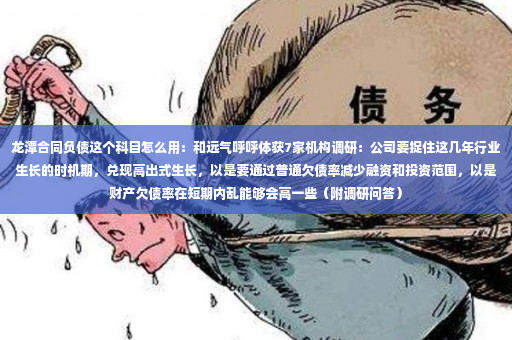 龙潭合同负债这个科目怎么用：和远气呼呼体获7家机构调研：公司要捉住这几年行业生长的时机期，兑现高出式生长，以是要通过普通欠债率减少融资和投资范围，以是财产欠债率在短期内乱能够会高一些（附调研问答）