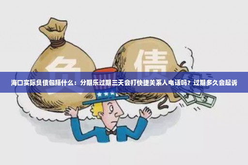 海口实际负债包括什么：分期乐过期三天会打快捷关系人电话吗？过期多久会起诉