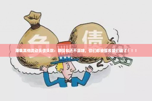 潘集其他流动负债负数：晒假包还不算啥，你们都被假名媛们骗了！！！