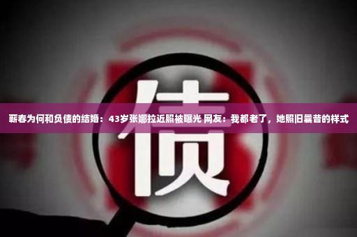 蕲春为何和负债的结婚：43岁张娜拉近照被曝光 网友：我都老了，她照旧曩昔的样式