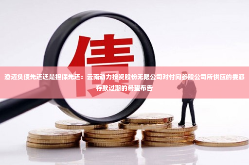 澄迈负债先还还是担保先还：云南动力投资股份无限公司对付向参股公司所供应的委派存款过期的希望布告