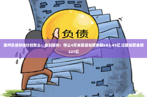 雷州负债存钱计划怎么：金科股份：停止4月末阴谋包管余额682.45亿 过期包管金额227亿