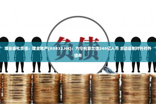 淮安奉化负债：建业地产(00832.HK)：方今有息欠债240亿人币 主动遏制对外对外债务