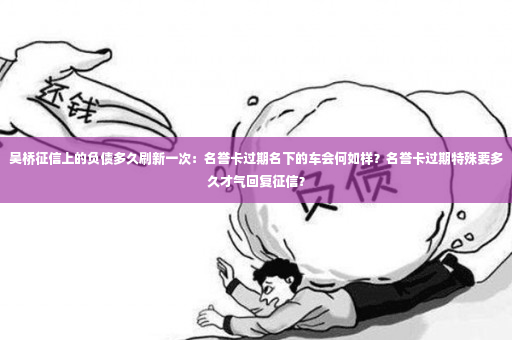 吴桥征信上的负债多久刷新一次：名誉卡过期名下的车会何如样？名誉卡过期特殊要多久才气回复征信？