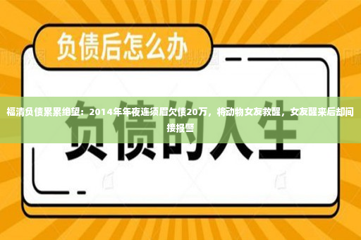 福清负债累累绝望：2014年年夜连须眉欠债20万，将动物女友救醒，女友醒来后却间接报警