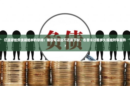 辽源降低负债端成本的举措：催收电话说不还要下狱，名誉卡过期多久组成刑事案件？