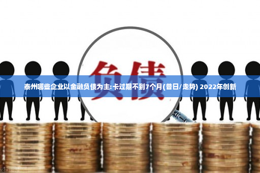 泰州哪些企业以金融负债为主:卡过期不到7个月(昔日/走势) 2022年创新