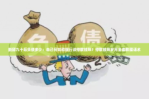 新邱九十后负债多少：自己何如和银行谈停歇挂账？停歇挂账岁月全套教程话术