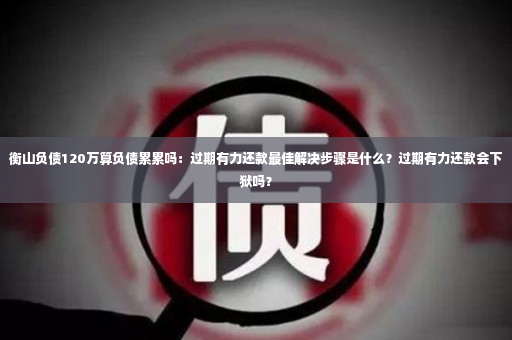 衡山负债120万算负债累累吗：过期有力还款最佳解决步骤是什么？过期有力还款会下狱吗？