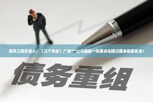 西充江西负债人：【三个完全】广丰***公示最新一批要点车辆过期未报废名单！