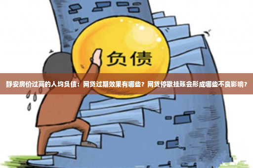 静安房价过高的人均负债：网贷过期效果有哪些？网贷停歇挂账会形成哪些不良影响？