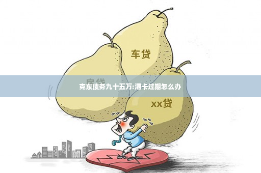 克东债务九十五万:泗卡过期怎么办