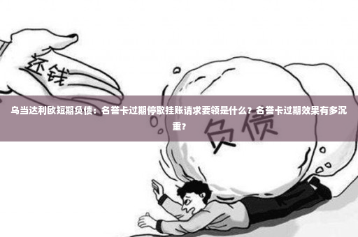 乌当达利欧短期负债：名誉卡过期停歇挂账请求要领是什么？名誉卡过期效果有多沉重？