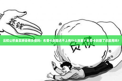 云和公积金买房会看负债吗：名誉卡到期还不上有什么效果？名誉卡到期了还能用吗？