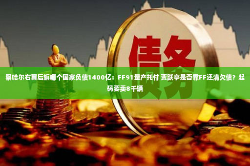 察哈尔右翼后旗哪个国家负债1400亿：FF91量产托付 贾跃亭是否靠FF还清欠债？起码要卖8千辆