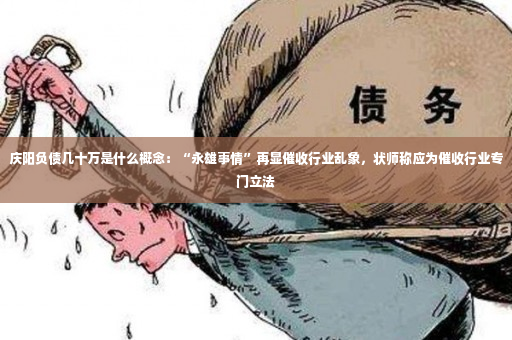 庆阳负债几十万是什么概念：“永雄事情”再显催收行业乱象，状师称应为催收行业专门立法