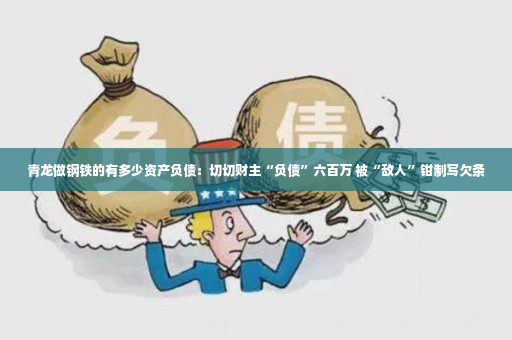 青龙做钢铁的有多少资产负债：切切财主“负债”六百万 被“敌人”钳制写欠条