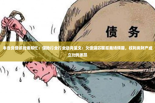 丰台负债该找谁帮忙：保险行业行业动向呈文：欠债端苏醒超商场预期，权利类财产成立比例激昂