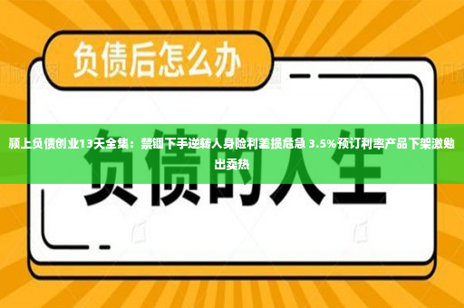 颍上负债创业13天全集：禁锢下手逆转人身险利差损危急 3.5%预订利率产品下架激勉出卖热