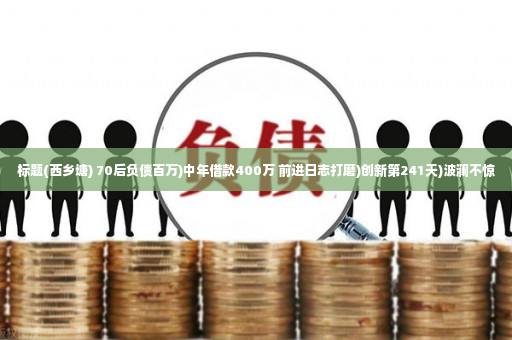 标题(西乡塘) 70后负债百万)中年借款400万 前进日志打磨)创新第241天)波澜不惊